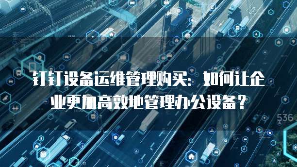 钉钉设备运维管理购买:如何让企业更加高效地管理办公设备?
