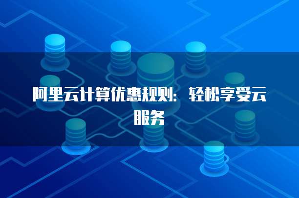 阿里云计算优惠规则:轻松享受云服务