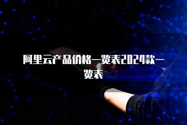阿里云产品价格一览表2024款一览表
