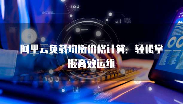 阿里云负载均衡价格计算：轻松掌握高效运维