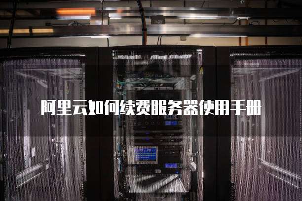 阿里云如何续费服务器使用手册