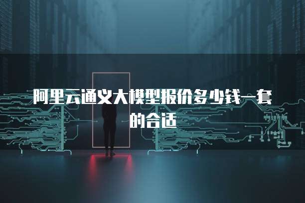 阿里云通义大模型报价多少钱一套的合适