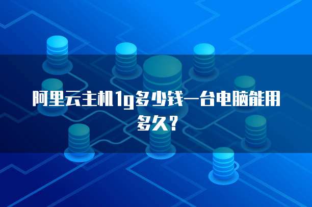 阿里云主机1g多少钱一台电脑能用多久?