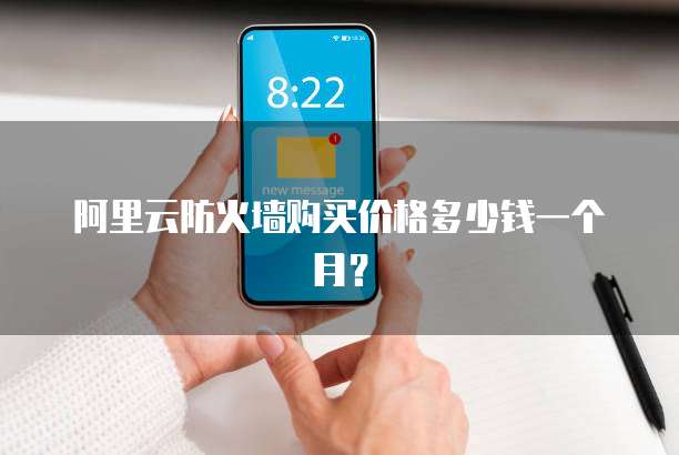 阿里云防火墙购买价格多少钱一个月?