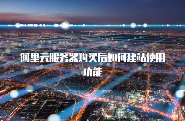 阿里云服务器购买后如何建站使用功能