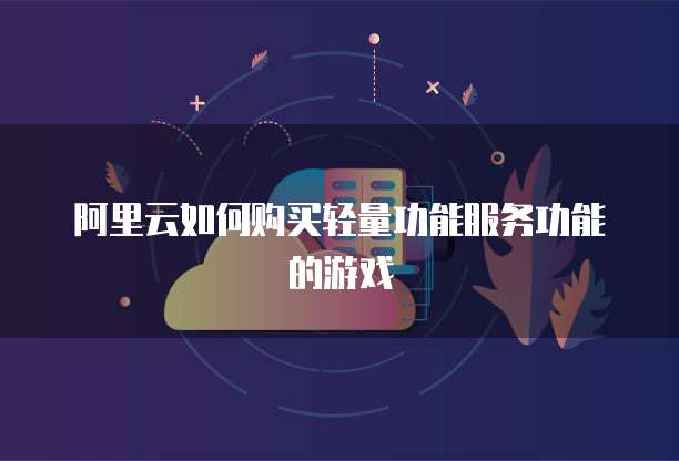 阿里云如何购买轻量功能服务功能的游戏