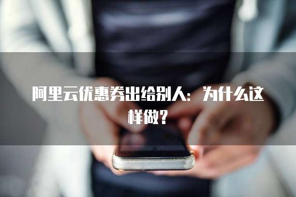 阿里云优惠券出给别人:为什么这样做?