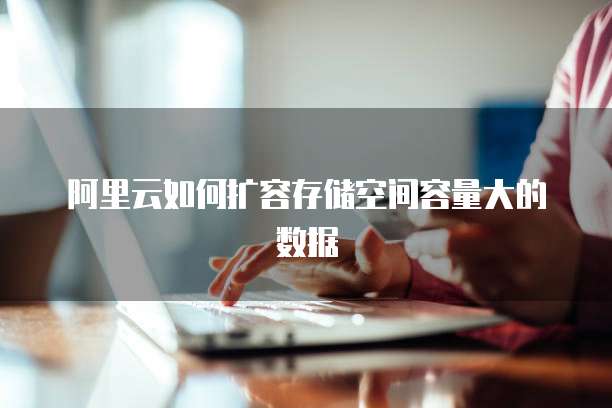 阿里云如何扩容存储空间容量大的数据
