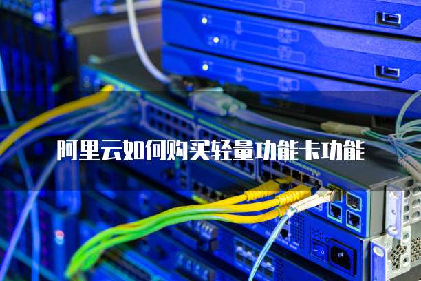 阿里云如何购买轻量功能卡功能