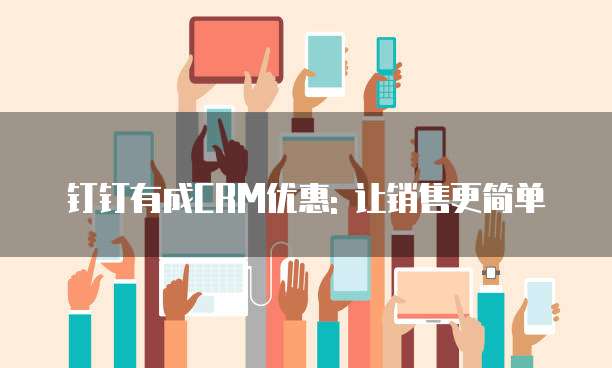 钉钉有成CRM优惠: 让销售更简单