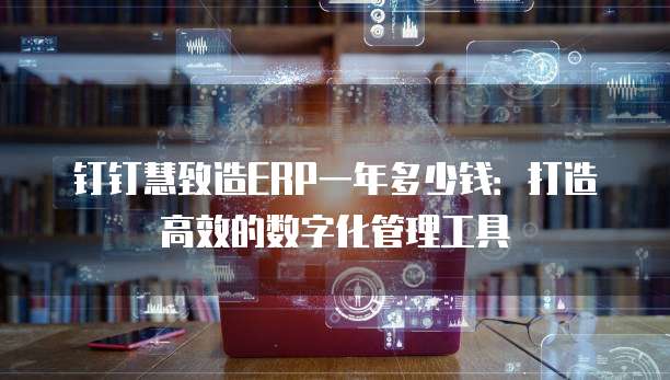 钉钉慧致造ERP一年多少钱:打造高效的数字化管理工具