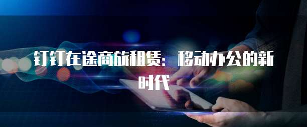 钉钉在途商旅租赁:移动办公的新时代