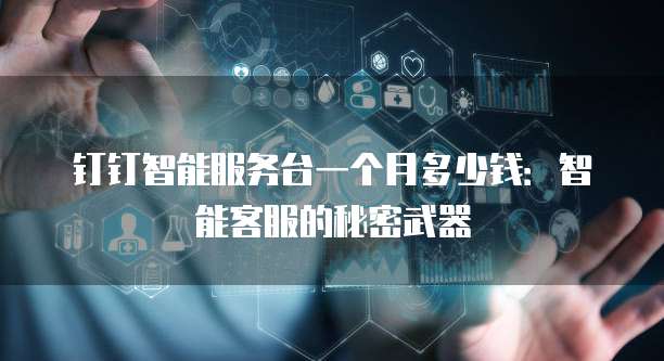 钉钉智能服务台一个月多少钱：智能客服的秘密武器