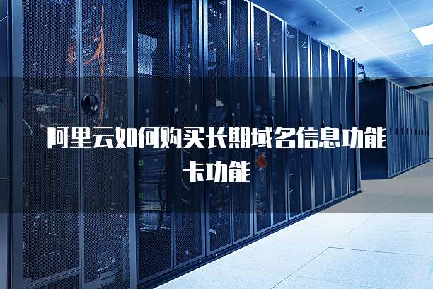 阿里云如何购买长期域名信息功能卡功能