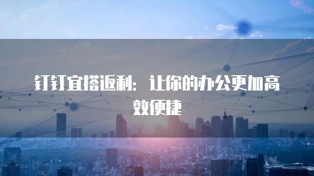 钉钉宜搭返利:让你的办公更加高效便捷