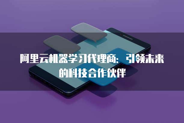 阿里云机器学习代理商：引领未来的科技合作伙伴