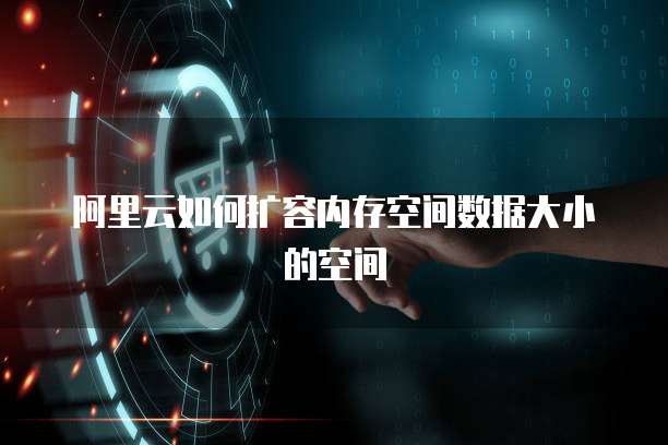 阿里云如何扩容内存空间数据大小的空间