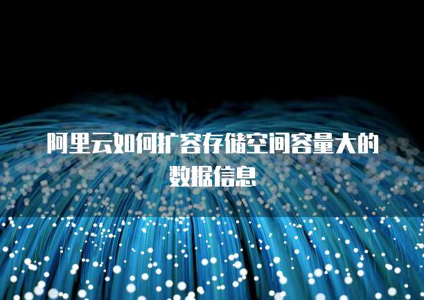 阿里云如何扩容存储空间容量大的数据信息