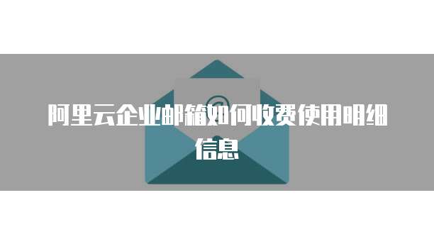 阿里云企业邮箱如何收费使用明细信息