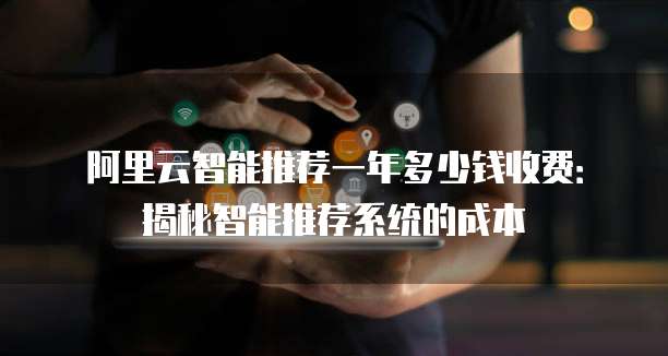 阿里云智能推荐一年多少钱收费：揭秘智能推荐系统的成本