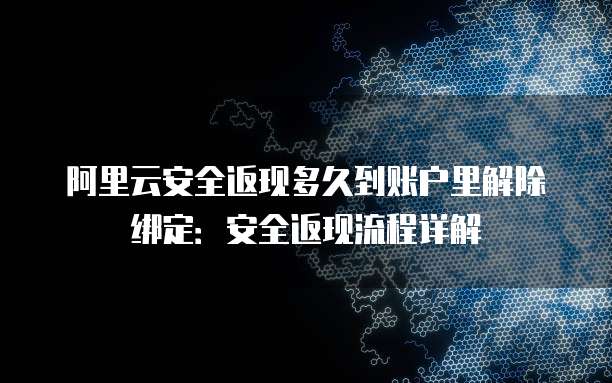 阿里云安全返现多久到账户里解除绑定：安全返现流程详解