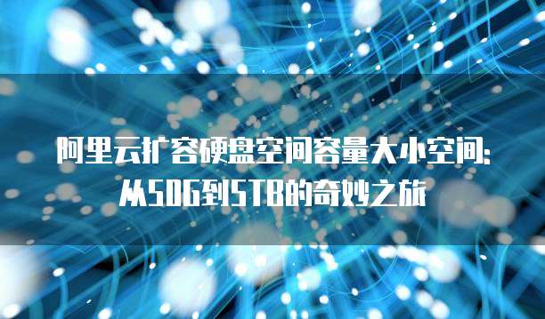 阿里云扩容硬盘空间容量大小空间: 从50G到5TB的奇妙之旅