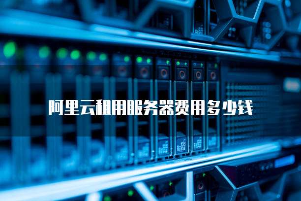 阿里云租用服务器费用多少钱