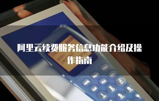 阿里云续费服务信息功能介绍及操作指南