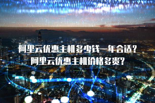 阿里云优惠主机多少钱一年合适？阿里云优惠主机价格多贵？