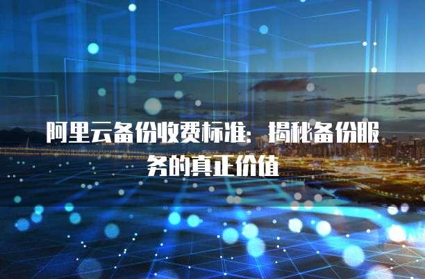 阿里云备份收费标准:揭秘备份服务的真正价值