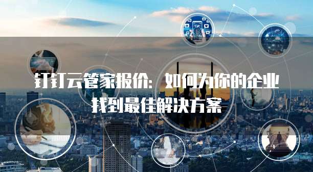 钉钉云管家报价:如何为你的企业找到最佳解决方案