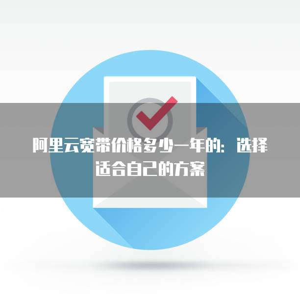 阿里云宽带价格多少一年的:选择适合自己的方案