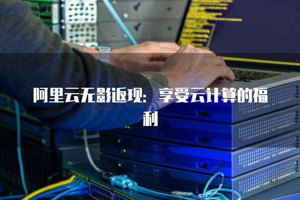 阿里云无影返现:享受云计算的福利