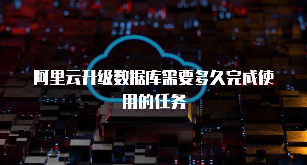 阿里云升级数据库需要多久完成使用的任务