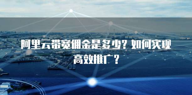 阿里云带宽佣金是多少？如何实现高效推广？
