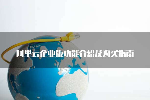 阿里云企业版功能介绍及购买指南