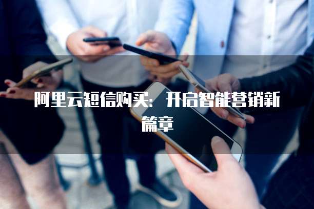 阿里云短信购买：开启智能营销新篇章