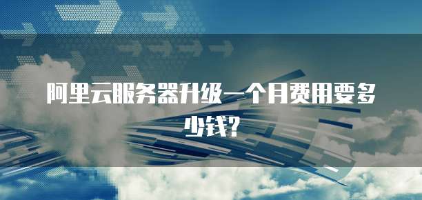 阿里云服务器升级一个月费用要多少钱？