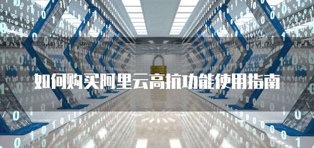 如何购买阿里云高抗功能使用指南