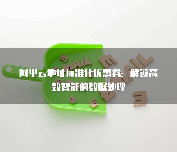阿里云地址标准化优惠券：解锁高效智能的数据处理