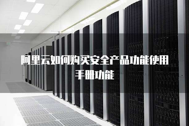 阿里云如何购买安全产品功能使用手册功能