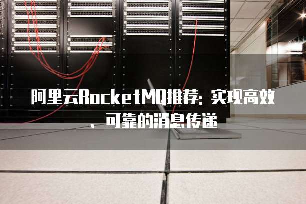 阿里云RocketMQ推荐: 实现高效、可靠的消息传递