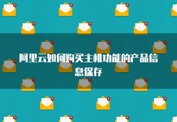阿里云如何购买主机功能的产品信息保存