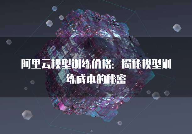 阿里云模型训练价格：揭秘模型训练成本的秘密
