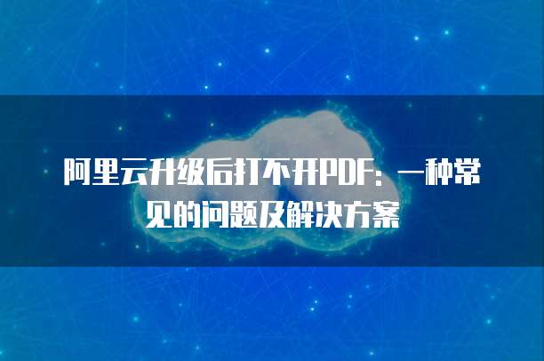阿里云升级后打不开PDF: 一种常见的问题及解决方案