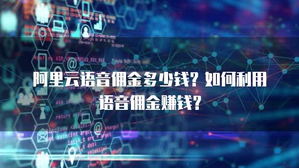 阿里云语音佣金多少钱？如何利用语音佣金赚钱？