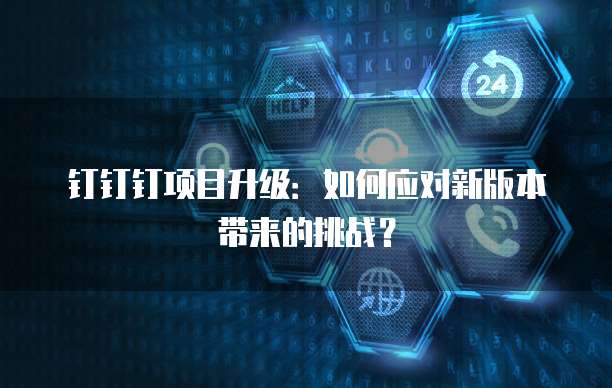 钉钉钉项目升级:如何应对新版本带来的挑战?
