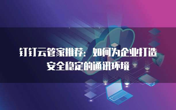 钉钉云管家推荐:如何为企业打造安全稳定的通讯环境