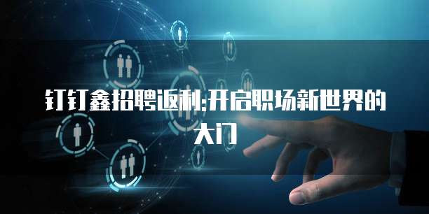 钉钉鑫招聘返利:开启职场新世界的大门