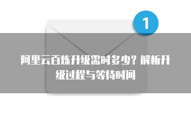 阿里云百炼升级需时多少?解析升级过程与等待时间